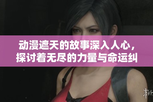 动漫遮天的故事深入人心，探讨着无尽的力量与命运纠葛