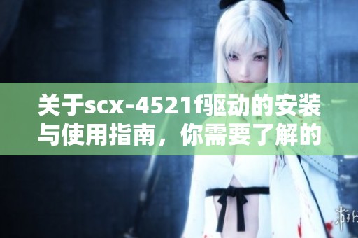 关于scx-4521f驱动的安装与使用指南，你需要了解的基本信息在这里。