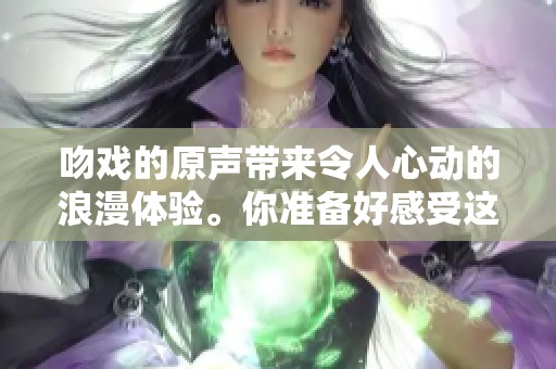吻戏的原声带来令人心动的浪漫体验。你准备好感受这些动人的片段了吗？