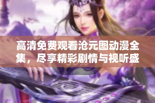 高清免费观看沧元图动漫全集，尽享精彩剧情与视听盛宴！