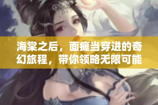 海棠之后，面瘫当穿进的奇幻旅程，带你领略无限可能