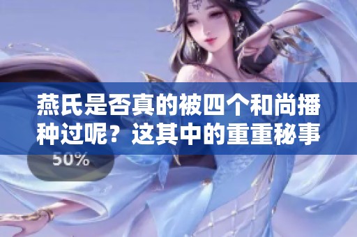 燕氏是否真的被四个和尚播种过呢？这其中的重重秘事值得探讨与揭秘！