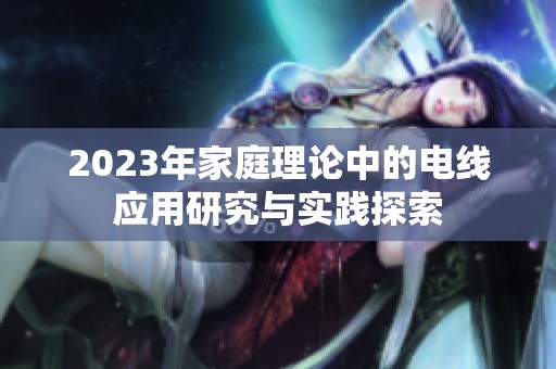 2023年家庭理论中的电线应用研究与实践探索