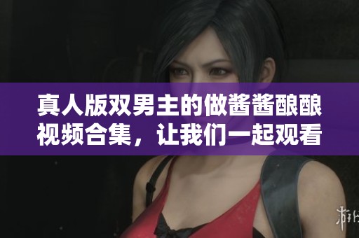 真人版双男主的做酱酱酿酿视频合集，让我们一起观看吧！