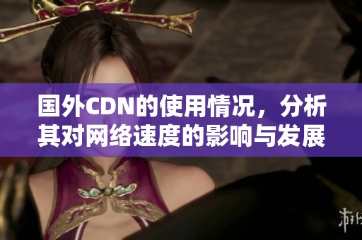 国外CDN的使用情况，分析其对网络速度的影响与发展趋势