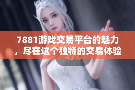 7881游戏交易平台的魅力，尽在这个独特的交易体验中！