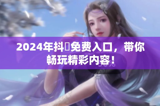 2024年抖抈免费入口，带你畅玩精彩内容！