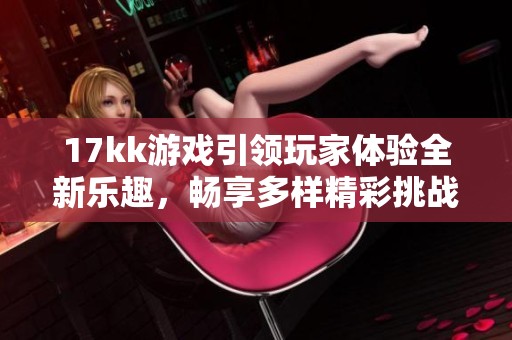 17kk游戏引领玩家体验全新乐趣，畅享多样精彩挑战等你来试！