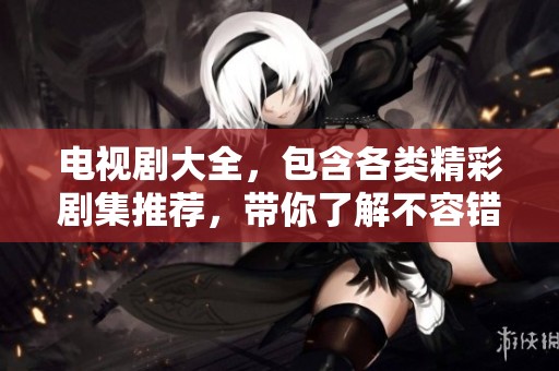 电视剧大全，包含各类精彩剧集推荐，带你了解不容错过的热门作品