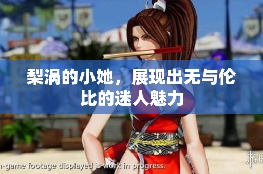梨涡的小她，展现出无与伦比的迷人魅力