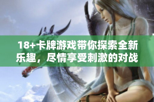 18+卡牌游戏带你探索全新乐趣，尽情享受刺激的对战体验