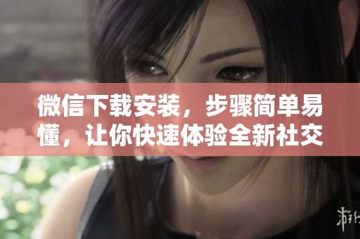 微信下载安装，步骤简单易懂，让你快速体验全新社交乐趣