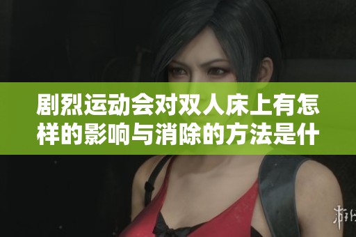 剧烈运动会对双人床上有怎样的影响与消除的方法是什么呢