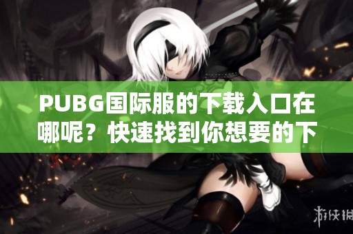 PUBG国际服的下载入口在哪呢？快速找到你想要的下载链接！