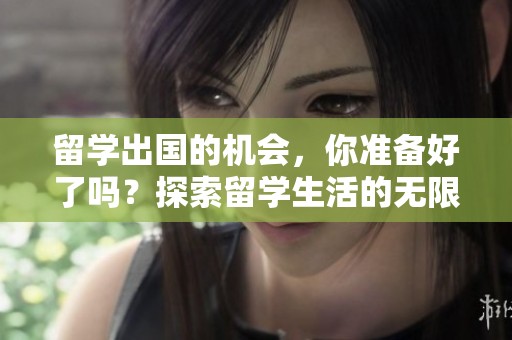留学出国的机会，你准备好了吗？探索留学生活的无限可能性。