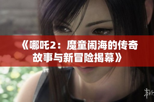 《哪吒2：魔童闹海的传奇故事与新冒险揭幕》