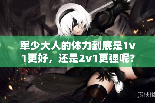 军少大人的体力到底是1v1更好，还是2v1更强呢？