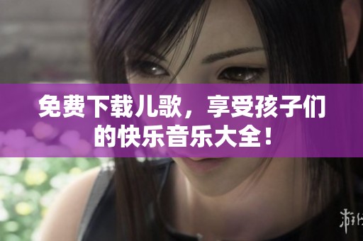 免费下载儿歌，享受孩子们的快乐音乐大全！
