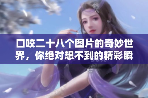 口咬二十八个图片的奇妙世界，你绝对想不到的精彩瞬间