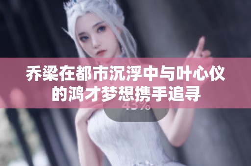 乔梁在都市沉浮中与叶心仪的鸿才梦想携手追寻