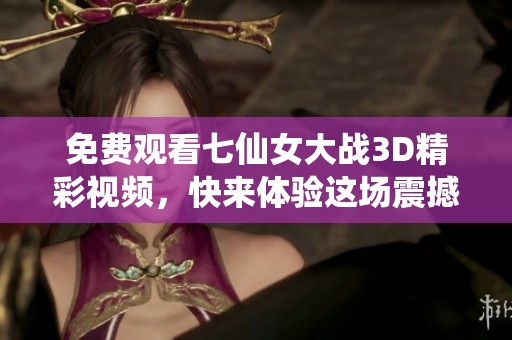 免费观看七仙女大战3D精彩视频，快来体验这场震撼之旅吧