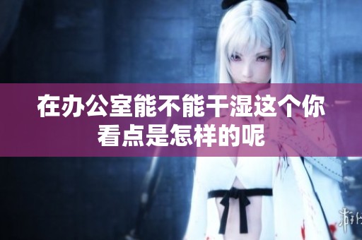 在办公室能不能干湿这个你看点是怎样的呢