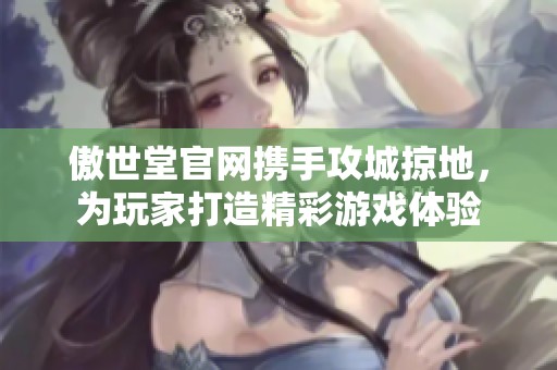 傲世堂官网携手攻城掠地，为玩家打造精彩游戏体验
