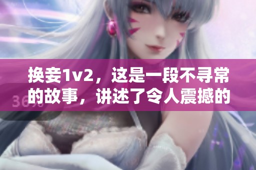换妾1v2，这是一段不寻常的故事，讲述了令人震撼的情感纠葛与选择