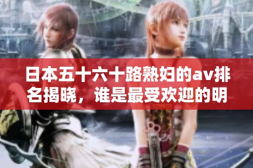 日本五十六十路**的**排名揭晓，谁是最受欢迎的明星呢
