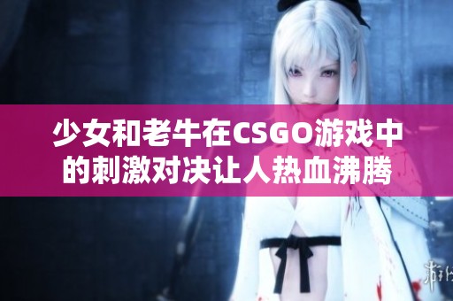 少女和老牛在CSGO游戏中的刺激对决让人热血沸腾