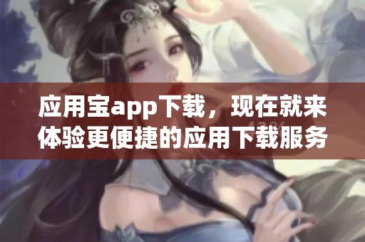 应用宝app下载，现在就来体验更便捷的应用下载服务！