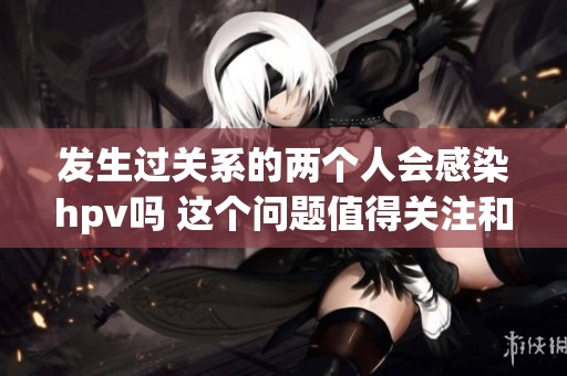 发生过关系的两个人会感染hpv吗 这个问题值得关注和探讨