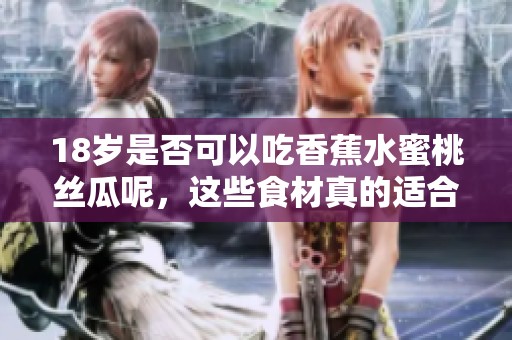 18岁是否可以吃香蕉水蜜桃丝瓜呢，这些食材真的适合吗