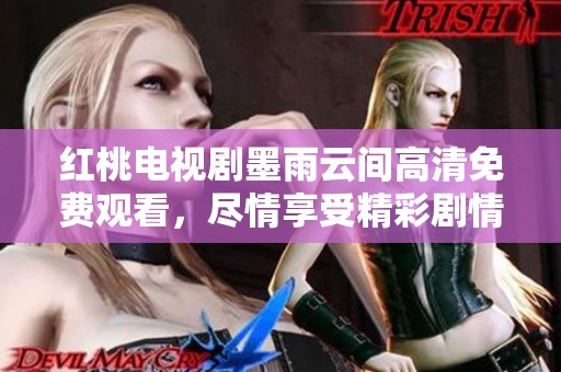 红桃电视剧墨雨云间高清免费观看，尽情享受精彩剧情与细腻演出！
