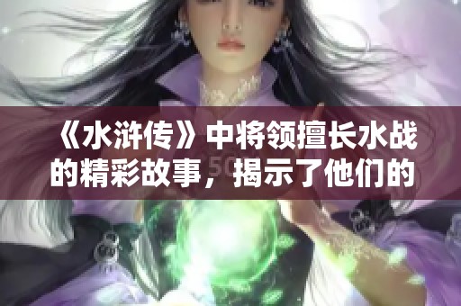 《水浒传》中将领擅长水战的精彩故事，揭示了他们的勇敢与智慧