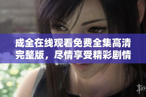 成全在线观看免费全集高清完整版，尽情享受精彩剧情与精彩表演！