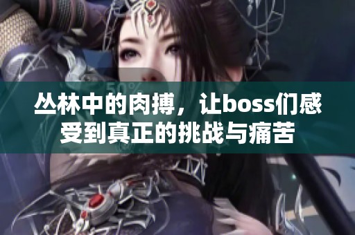 丛林中的肉搏，让boss们感受到真正的挑战与痛苦