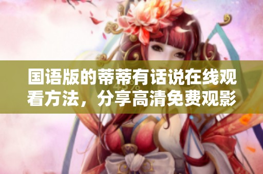 国语版的蒂蒂有话说在线观看方法，分享高清免费观影体验和感受