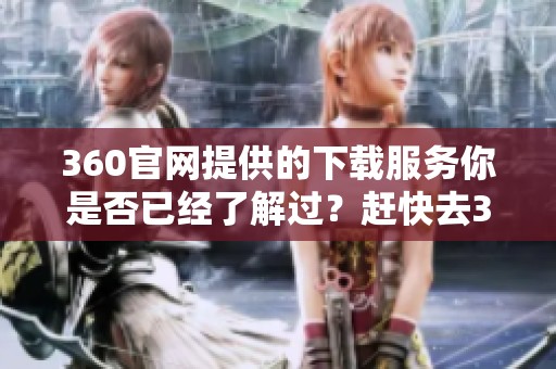 360官网提供的下载服务你是否已经了解过？赶快去360官网下载体验吧！