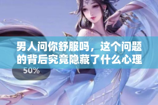 男人问你舒服吗，这个问题的背后究竟隐藏了什么心理呢