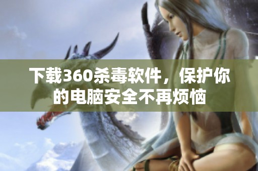 下载360杀毒软件，保护你的电脑安全不再烦恼