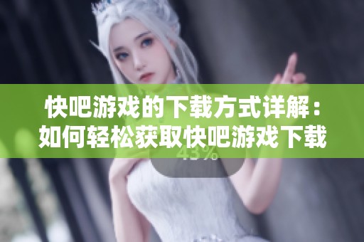 快吧游戏的下载方式详解：如何轻松获取快吧游戏下载？
