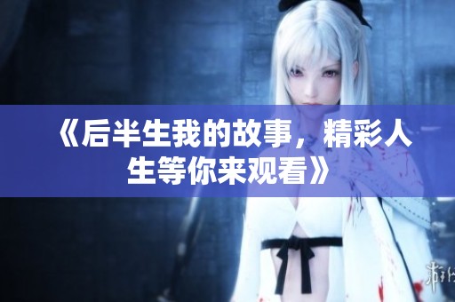 《后半生我的故事，精彩人生等你来观看》