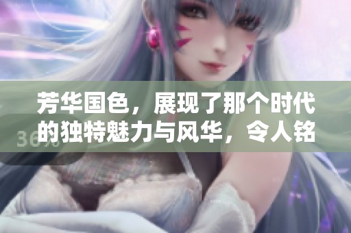 芳华国色，展现了那个时代的独特魅力与风华，令人铭记。