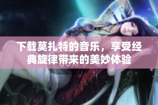 下载莫扎特的音乐，享受经典旋律带来的美妙体验