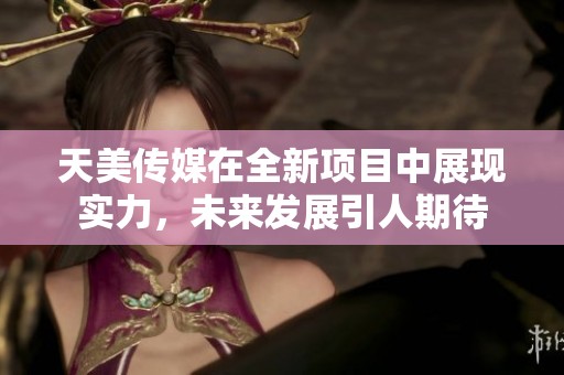 天美传媒在全新项目中展现实力，未来发展引人期待