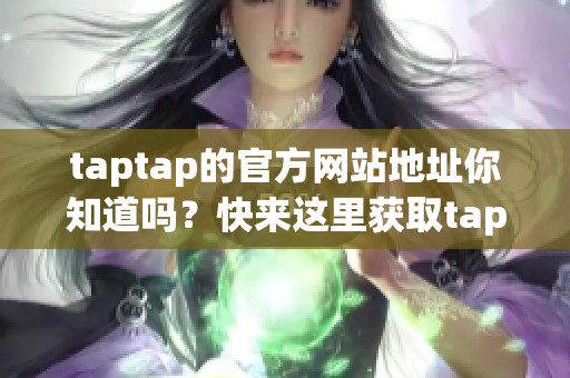 taptap的官方网站地址你知道吗？快来这里获取taptap官网最新链接！