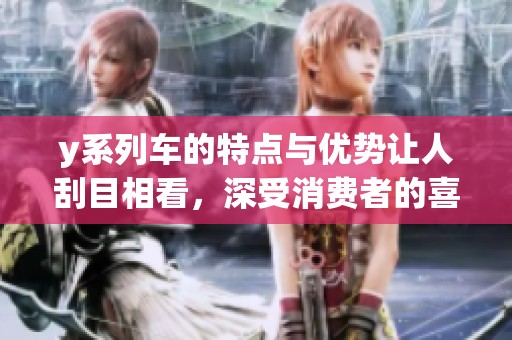 y系列车的特点与优势让人刮目相看，深受消费者的喜爱与推荐