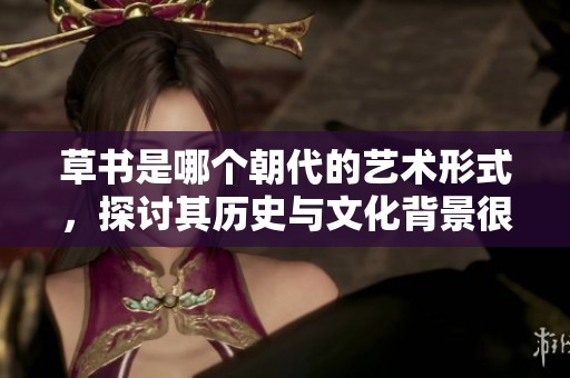 草书是哪个朝代的艺术形式，探讨其历史与文化背景很有意思