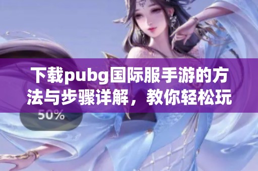下载pubg国际服手游的方法与步骤详解，教你轻松玩转这款热门游戏